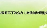 微信指纹识别失败开不了怎么办（微信指纹识别失败请重试）