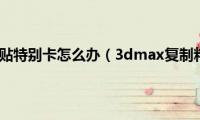 3dmax复制粘贴特别卡怎么办（3dmax复制粘贴快捷键）