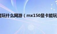 mx150显卡能玩什么网游（mx150显卡能玩什么游戏）