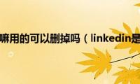 linkedin是干嘛用的可以删掉吗（linkedin是干嘛用的）