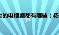 杨童舒演过的电视剧都有哪些（杨童舒演过什么电视剧）