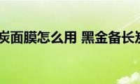 黑金备长炭面膜怎么用(黑金备长炭控油净致面膜用法)