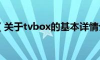 tvbox（关于tvbox的基本详情介绍）