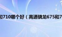 高通骁龙675和710哪个好（高通骁龙675和710哪个性能强）