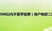 商户收款二维码500以内不要手续费（商户收款二维码怎么弄）