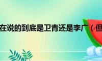 但使龙城飞将在说的到底是卫青还是李广（但使龙城飞将在说的是谁）