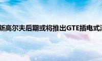 高尔夫：大众全新高尔夫后期或将推出GTE插电式混合动力车型