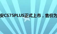 长安cs75：长安CS75PLUS正式上市，售价为10.69万-15.49万