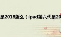 ipad第六代是2018版么（ipad第六代是2018款吗）