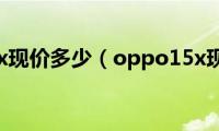 oppoa(15x现价多少（oppo15x现价多少）)