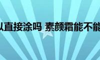 素颜霜可以直接涂吗(素颜霜能不能直接涂)