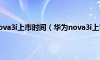 华为手机nova3i上市时间（华为nova3i上市时间）