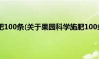 果园科学施肥100条(关于果园科学施肥100条的简介)