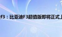 比亚迪f3：比亚迪F3超值版即将正式上市