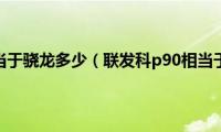 联发科p90相当于骁龙多少（联发科p90相当于骁龙多少）