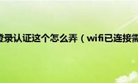 wifi已连接需登录认证这个怎么弄（wifi已连接需登录认证）