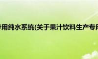 果汁饮料生产专用纯水系统(关于果汁饮料生产专用纯水系统的简介)