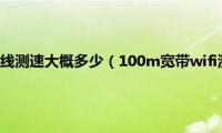 100m的宽带无线测速大概多少（100m宽带wifi测速多少为正常）