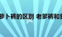 老爹裤和萝卜裤的区别(老爹裤和萝卜裤有什么不同)