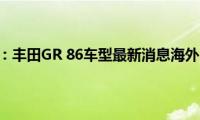 丰田86：丰田GR(86车型最新消息海外曝光)