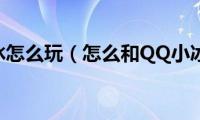 qq小冰怎么玩（怎么和QQ小冰玩）