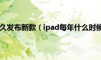 ipad一般多久发布新款（ipad每年什么时候出新款）