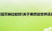 果然这世界还是毁灭掉比较好(关于果然这世界还是毁灭掉比较好的简介)