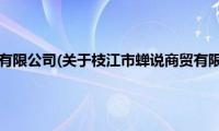 枝江市蝉说商贸有限公司(关于枝江市蝉说商贸有限公司的简介)