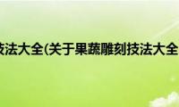 果蔬雕刻技法大全(关于果蔬雕刻技法大全的简介)