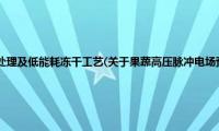 果蔬高压脉冲电场预处理及低能耗冻干工艺(关于果蔬高压脉冲电场预处理及低能耗冻干工艺的简介)