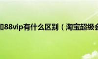 淘宝超级会员和88vip有什么区别（淘宝超级会员是什么）