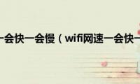 wifi网速一会快一会慢（wifi网速一会快一会慢）