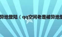 qq空间老是被异地登陆（qq空间老是被异地登录怎么办）