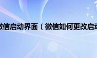 怎样修改微信启动界面（微信如何更改启动画面）