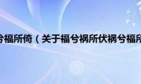 福兮祸所伏祸兮福所倚（关于福兮祸所伏祸兮福所倚的基本详情介绍）