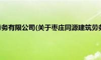 枣庄同源建筑劳务有限公司(关于枣庄同源建筑劳务有限公司的简介)