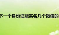 了解一下一个身份证能实名几个微信的内容