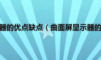 曲面屏显示器的优点缺点（曲面屏显示器的优缺点）