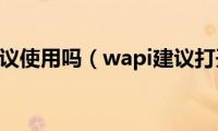 wapi建议使用吗（wapi建议打开吗）