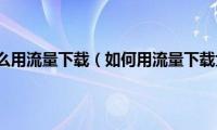 大于150m怎么用流量下载（如何用流量下载大于150m的app）