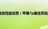 苹果7p最佳性能设置（苹果7p最佳系统版本）