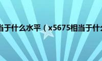 x5675相当于什么水平（x5675相当于什么cpu）