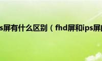 fhd屏和ips屏有什么区别（fhd屏和ips屏的区别）