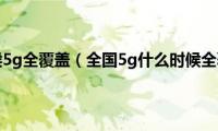 中国什么时候5g全覆盖（全国5g什么时候全覆盖使用）