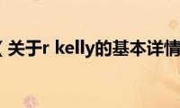 r(kelly（关于r kelly的基本详情介绍）)