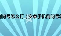 安卓手机倒问号怎么打（安卓手机倒问号怎么打）