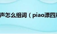 piao漂四声怎么组词（piao漂四声如何组词）