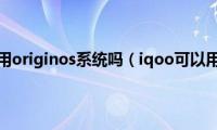 iqoo可以用originos系统吗（iqoo可以用5g吗）