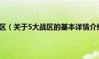 5大战区（关于5大战区的基本详情介绍）