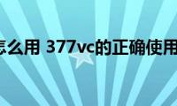 377vc怎么用(377vc的正确使用方法)